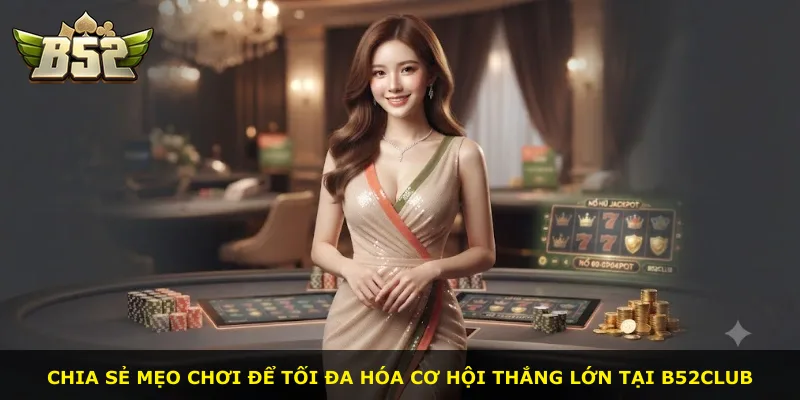 Chia sẻ mẹo chơi để tối đa hóa cơ hội thắng lớn tại B52Club